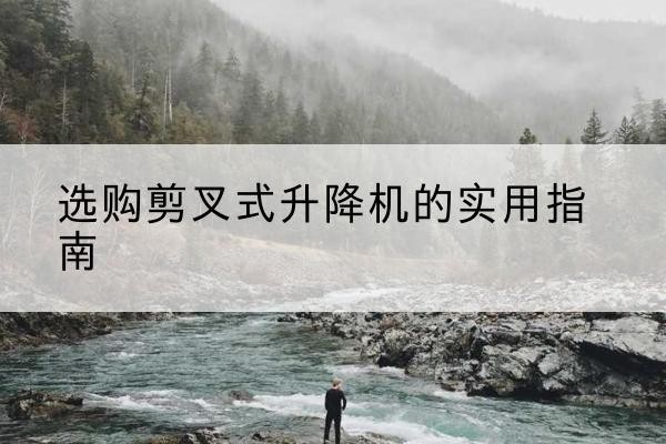 会泽剪叉式升降机怎么选-选购剪叉式升降机的实用指南