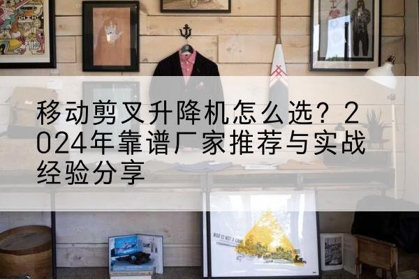 会泽升降平台厂家推荐-移动剪叉升降机怎么选?2024年靠谱厂家推荐与实战经验分享