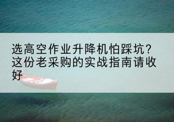 会泽高空作业升降机厂家推荐-选高空作业升降机怕踩坑？这份老采购的实战指南请收好