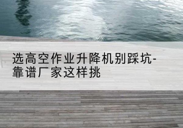 会泽剪叉式升降机厂家-选高空作业升降机别踩坑-靠谱厂家这样挑