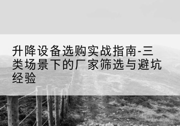会泽移动式升降机厂家推荐-升降设备选购实战指南-三类场景下的厂家筛选与避坑经验