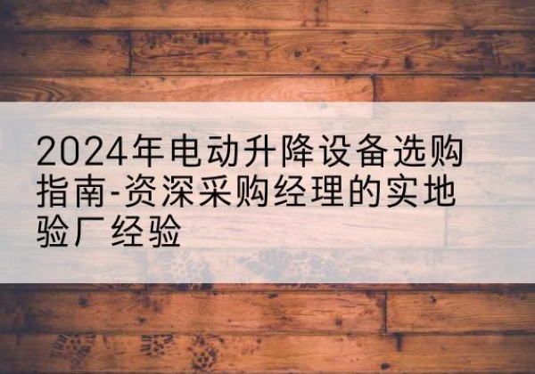 会泽电动剪叉升降平台厂家-2024年电动升降设备选购指南-资深采购经理的实地验厂经验
