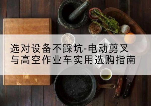 会泽电动剪叉升降平台怎么选-选对设备不踩坑-电动剪叉与高空作业车实用选购指南