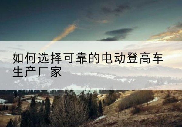 会泽电动登高车厂家-如何选择可靠的电动登高车生产厂家