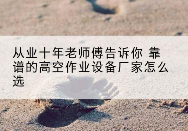 会泽高空作业升降机厂家推荐-从业十年老师傅告诉你 靠谱的高空作业设备厂家怎么选