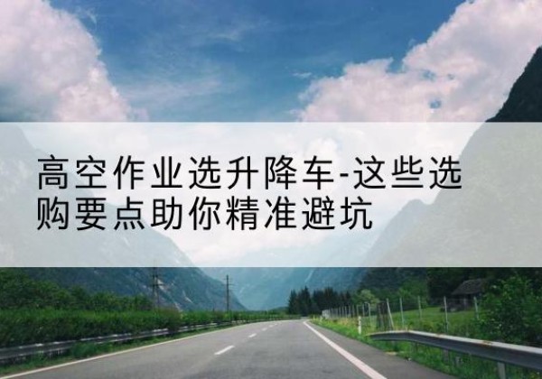 会泽升降车厂家-高空作业选升降车-这些选购要点助你*避坑