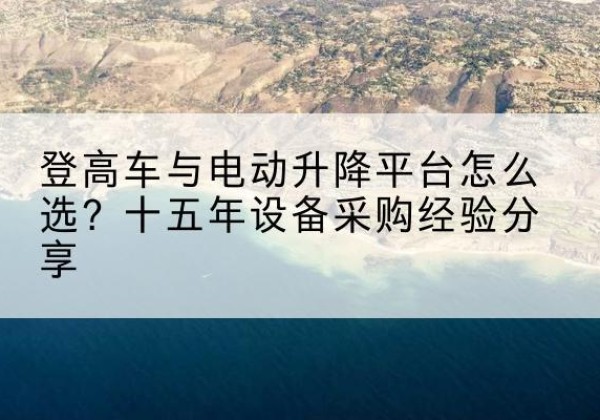 会泽登高车厂家厂家-登高车与电动升降平台怎么选？十五年设备采购经验分享