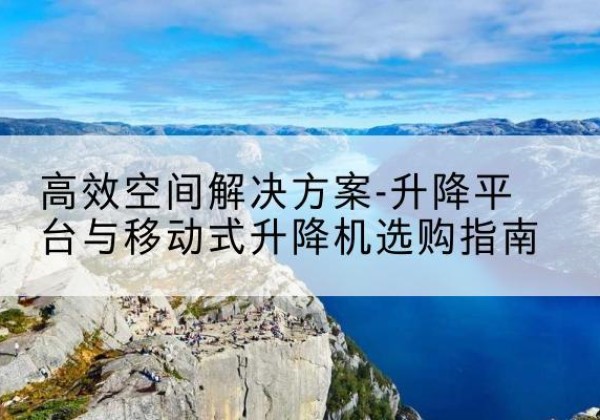 会泽升降平台厂家-*空间解决方案-升降平台与移动式升降机选购指南