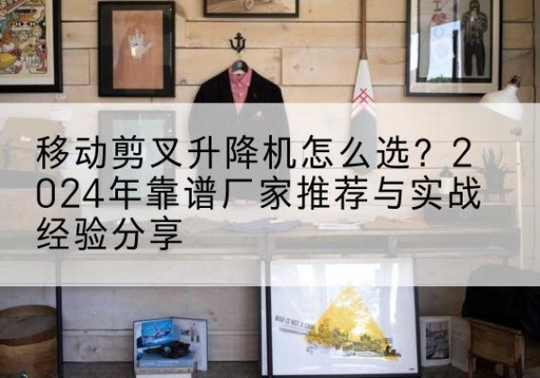 会泽升降平台厂家推荐-移动剪叉升降机怎么选？2024年靠谱厂家推荐与实战经验分享