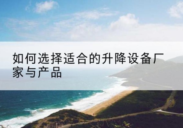 会泽电动升降平台厂家-如何选择适合的升降设备厂家与产品